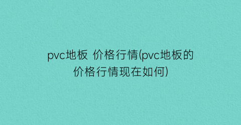 pvc地板 价格行情(pvc地板的价格行情现在如何)